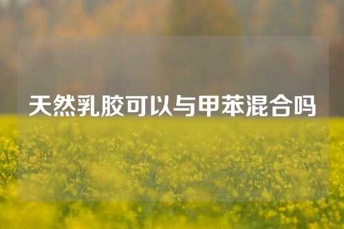 天然乳胶可以与甲苯混合吗