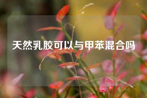 天然乳胶可以与甲苯混合吗