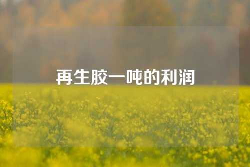 再生胶一吨的利润