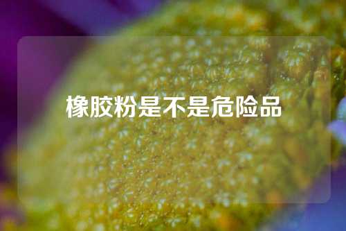 橡胶粉是不是危险品