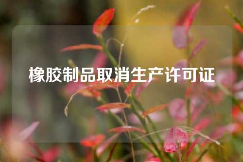 橡胶制品取消生产许可证