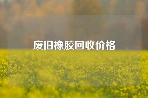 废旧橡胶回收价格