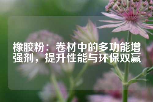 橡胶粉：卷材中的多功能增强剂，提升性能与环保双赢