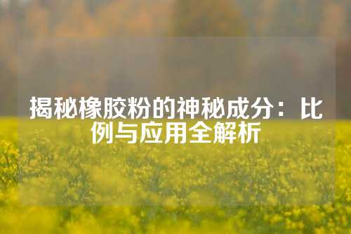 揭秘橡胶粉的神秘成分：比例与应用全解析