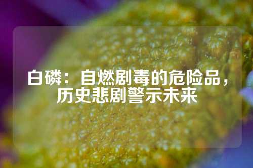 白磷：自燃剧毒的危险品，历史悲剧警示未来