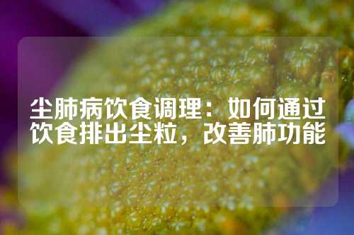 尘肺病饮食调理：如何通过饮食排出尘粒，改善肺功能