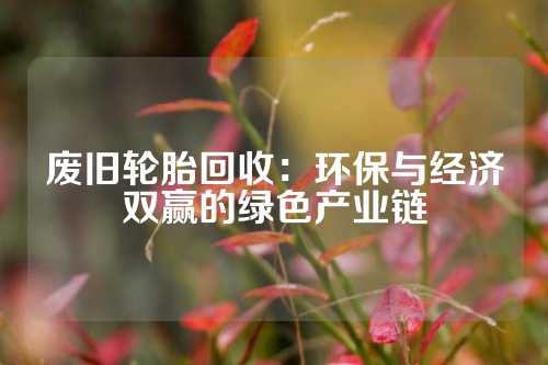 废旧轮胎回收：环保与经济双赢的绿色产业链