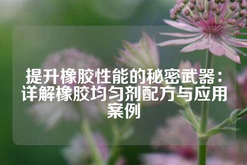 提升橡胶性能的秘密武器：详解橡胶均匀剂配方与应用案例