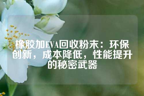 橡胶加EVA回收粉末：环保创新，成本降低，性能提升的秘密武器