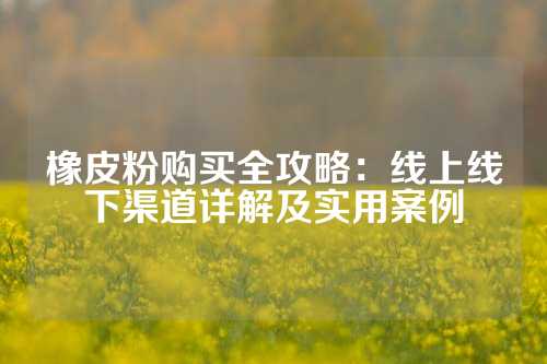 橡皮粉购买全攻略：线上线下渠道详解及实用案例