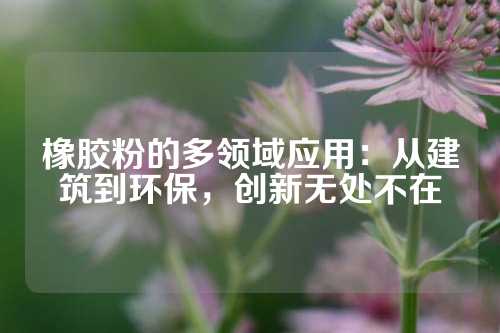 橡胶粉的多领域应用：从建筑到环保，创新无处不在