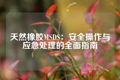 天然橡胶MSDS：安全操作与应急处理的全面指南