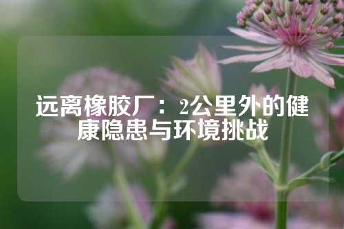 远离橡胶厂：2公里外的健康隐患与环境挑战
