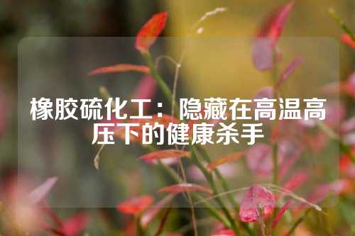 橡胶硫化工：隐藏在高温高压下的健康杀手