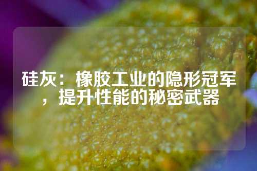 硅灰：橡胶工业的隐形冠军，提升性能的秘密武器