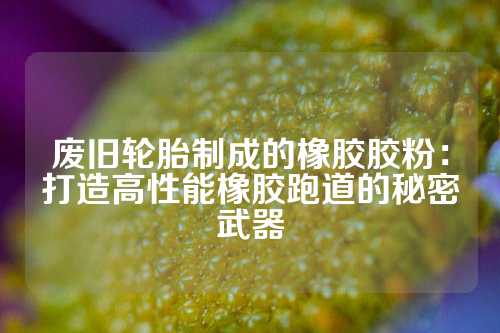 废旧轮胎制成的橡胶胶粉：打造高性能橡胶跑道的秘密武器
