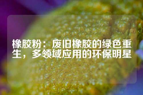 橡胶粉：废旧橡胶的绿色重生，多领域应用的环保明星