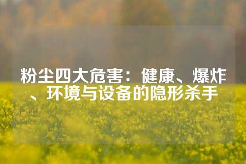 粉尘四大危害：健康、爆炸、环境与设备的隐形杀手