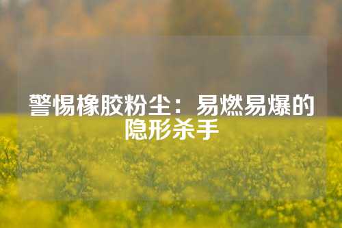警惕橡胶粉尘：易燃易爆的隐形杀手