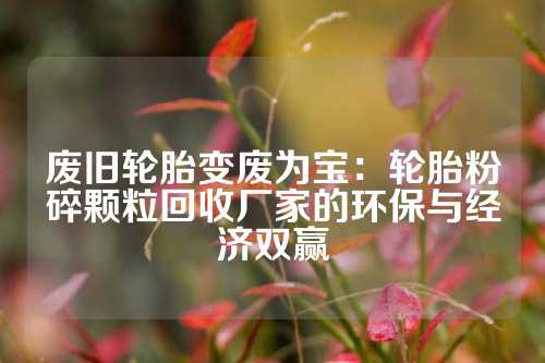 废旧轮胎变废为宝:轮胎粉碎颗粒回收厂家的环保与经济双赢