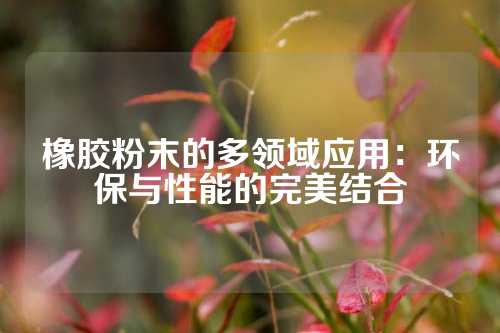 橡胶粉末的多领域应用：环保与性能的完美结合