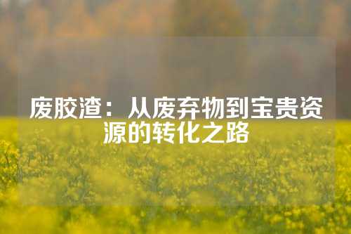 废胶渣：从废弃物到宝贵资源的转化之路
