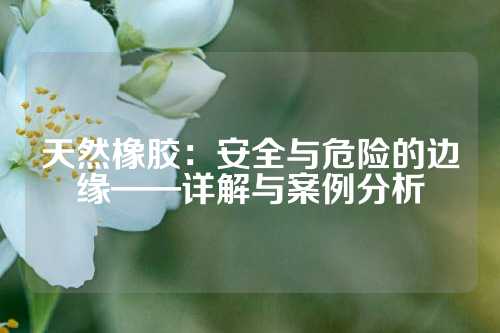 天然橡胶：安全与危险的边缘——详解与案例分析