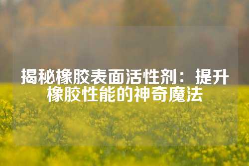 揭秘橡胶表面活性剂：提升橡胶性能的神奇魔法