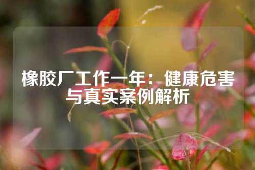 橡胶厂工作一年：健康危害与真实案例解析