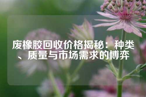 废橡胶回收价格揭秘：种类、质量与市场需求的博弈