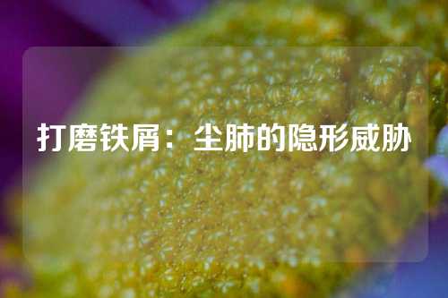 打磨铁屑：尘肺的隐形威胁