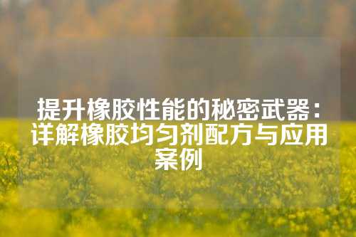 提升橡胶性能的秘密武器：详解橡胶均匀剂配方与应用案例