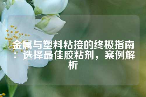 金属与塑料粘接的终极指南：选择最佳胶粘剂，案例解析
