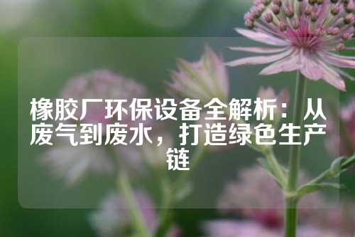 橡胶厂环保设备全解析：从废气到废水，打造绿色生产链