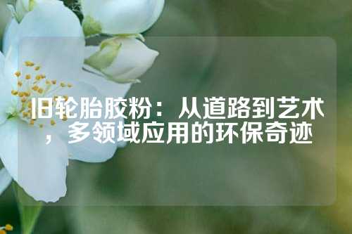 旧轮胎胶粉：从道路到艺术，多领域应用的环保奇迹