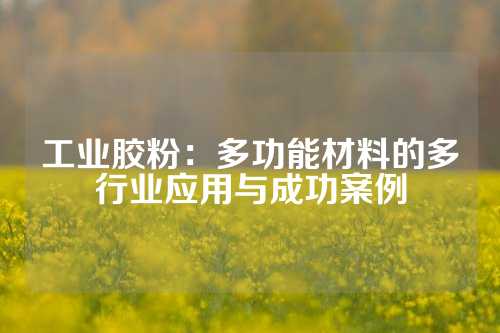 工业胶粉：多功能材料的多行业应用与成功案例