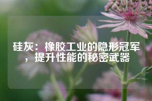 硅灰：橡胶工业的隐形冠军，提升性能的秘密武器