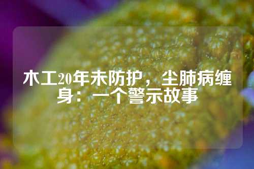 木工20年未防护，尘肺病缠身：一个警示故事