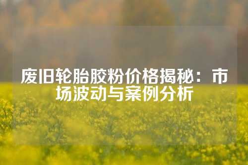 废旧轮胎胶粉价格揭秘：市场波动与案例分析