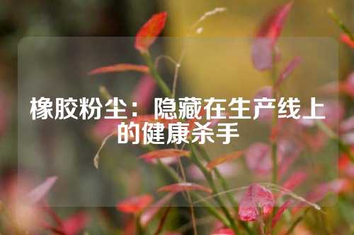 橡胶粉尘：隐藏在生产线上的健康杀手