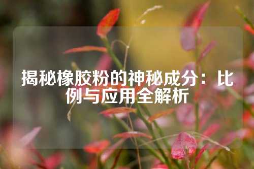 揭秘橡胶粉的神秘成分：比例与应用全解析