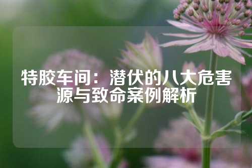 特胶车间：潜伏的八大危害源与致命案例解析