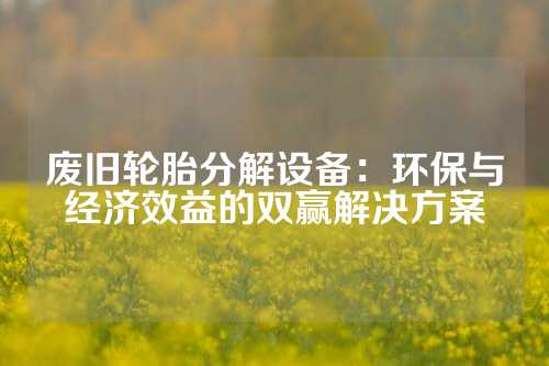 废旧轮胎分解设备：环保与经济效益的双赢解决方案