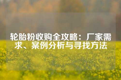 轮胎粉收购全攻略：厂家需求、案例分析与寻找方法