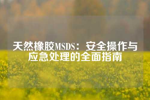 天然橡胶MSDS：安全操作与应急处理的全面指南