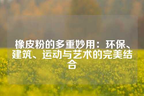 橡皮粉的多重妙用：环保、建筑、运动与艺术的完美结合