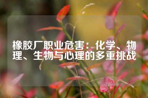 橡胶厂职业危害：化学、物理、生物与心理的多重挑战