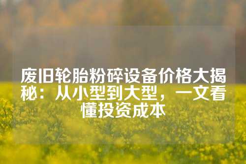 废旧轮胎粉碎设备价格大揭秘：从小型到大型，一文看懂投资成本