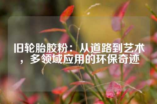 旧轮胎胶粉：从道路到艺术，多领域应用的环保奇迹