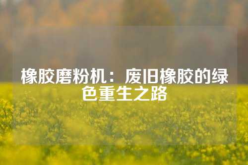橡胶磨粉机：废旧橡胶的绿色重生之路